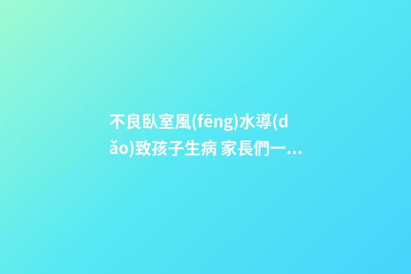 不良臥室風(fēng)水導(dǎo)致孩子生病 家長們一定要知道